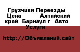 Грузчики.Переезды › Цена ­ 200 - Алтайский край, Барнаул г. Авто » Услуги   